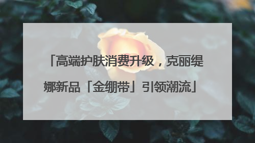 高端护肤消费升级，克丽缇娜新品「金绷带」引领潮流