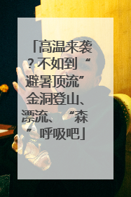 高温来袭？不如到“避暑顶流”金洞登山、漂流、“森”呼吸吧