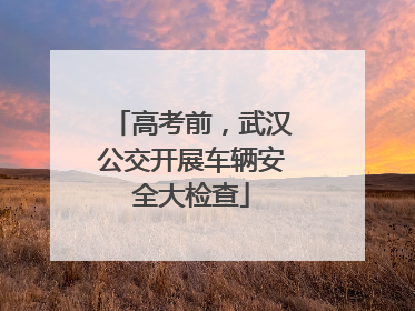 高考前，武汉公交开展车辆安全大检查