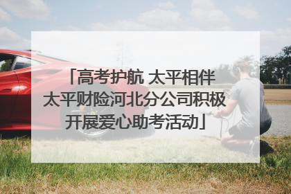 高考护航 太平相伴 太平财险河北分公司积极开展爱心助考活动