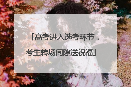 高考进入选考环节，考生转场间隙送祝福