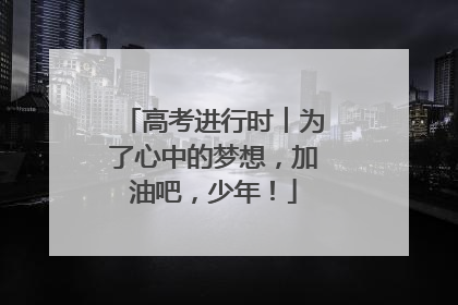 高考进行时︱为了心中的梦想，加油吧，少年！