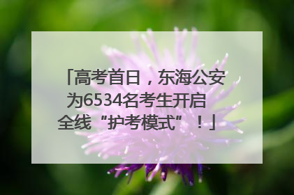 高考首日，东海公安为6534名考生开启全线“护考模式”！