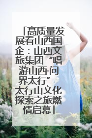 高质量发展看山西国企：山西文旅集团“唱游山西·问界太行” 太行山文化探索之旅燃情启幕