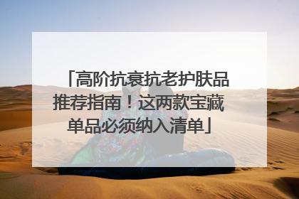 高阶抗衰抗老护肤品推荐指南！这两款宝藏单品必须纳入清单