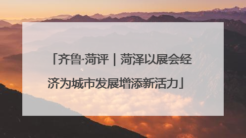 齐鲁·菏评｜菏泽以展会经济为城市发展增添新活力