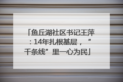 鱼丘湖社区书记王萍：14年扎根基层，“千条线”里一心为民
