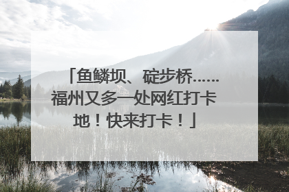 鱼鳞坝、碇步桥……福州又多一处网红打卡地！快来打卡！