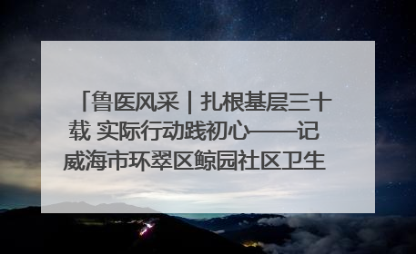 鲁医风采｜扎根基层三十载 实际行动践初心——记威海市环翠区鲸园社区卫生服务中心主任梁永江