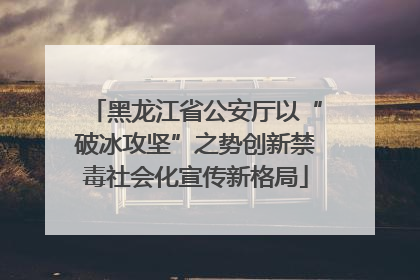 黑龙江省公安厅以“破冰攻坚”之势创新禁毒社会化宣传新格局