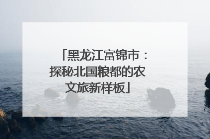黑龙江富锦市：探秘北国粮都的农文旅新样板