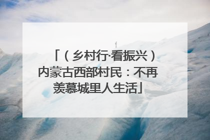（乡村行·看振兴）内蒙古西部村民：不再羡慕城里人生活