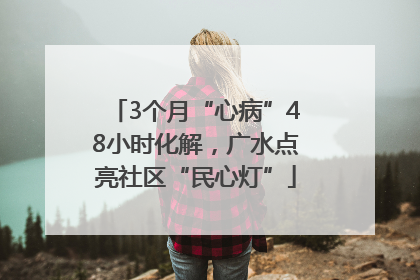 3个月“心病”48小时化解，广水点亮社区“民心灯”