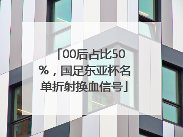 00后占比50%，国足东亚杯名单折射换血信号