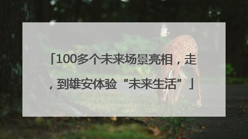 100多个未来场景亮相，走，到雄安体验“未来生活”