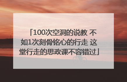 100次空洞的说教 不如1次刻骨铭心的行走 这堂行走的思政课不容错过