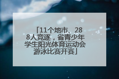 11个地市、288人竞逐，省青少年学生阳光体育运动会游泳比赛开赛