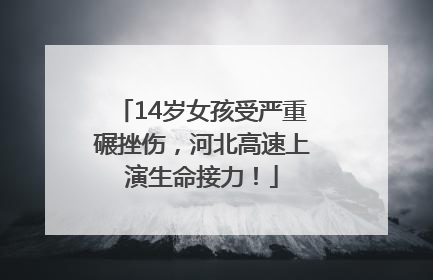 14岁女孩受严重碾挫伤，河北高速上演生命接力！