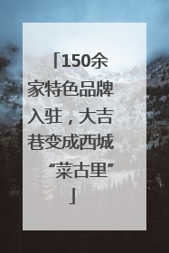 150余家特色品牌入驻，大吉巷变成西城“菜古里”
