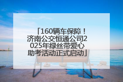 160辆车保障！济南公交恒通公司2025年绿丝带爱心助考活动正式启动