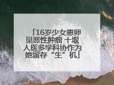 16岁少女患卵巢恶性肿瘤 十堰人医多学科协作为她留存“生”机
