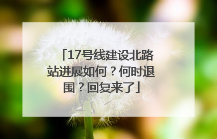 17号线建设北路站进展如何？何时退围？回复来了