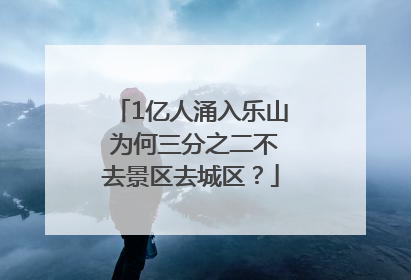 1亿人涌入乐山 为何三分之二不去景区去城区？