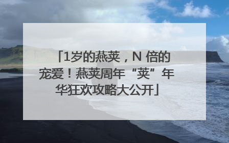 1岁的燕荚，N 倍的宠爱！燕荚周年“荚”年华狂欢攻略大公开