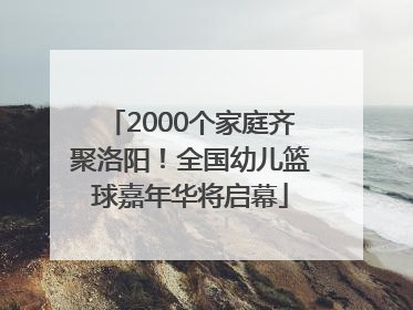 2000个家庭齐聚洛阳！全国幼儿篮球嘉年华将启幕