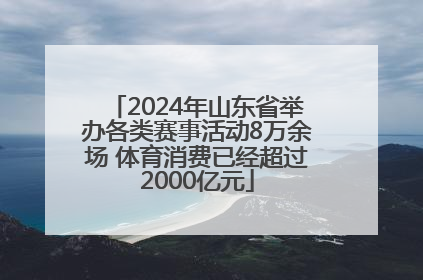 2024年山东省举办各类赛事活动8万余场 体育消费已经超过2000亿元