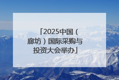 2025中国（廊坊）国际采购与投资大会举办