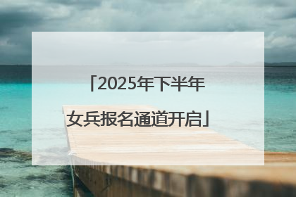 2025年下半年女兵报名通道开启