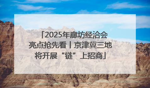 2025年廊坊经洽会亮点抢先看丨京津冀三地将开展“链”上招商
