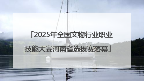 2025年全国文物行业职业技能大赛河南省选拔赛落幕
