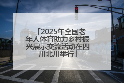 2025年全国老年人体育助力乡村振兴展示交流活动在四川北川举行