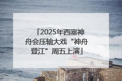 2025年西塞神舟会压轴大戏“神舟登江”周五上演