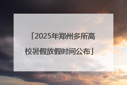 2025年郑州多所高校暑假放假时间公布