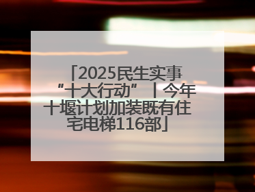 2025民生实事“十大行动”丨今年十堰计划加装既有住宅电梯116部