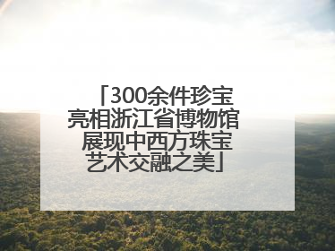 300余件珍宝亮相浙江省博物馆 展现中西方珠宝艺术交融之美