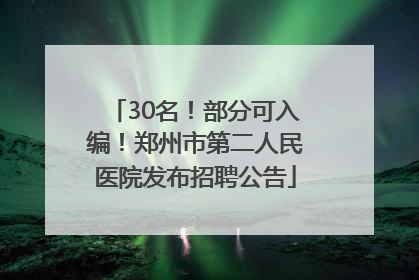 30名！部分可入编！郑州市第二人民医院发布招聘公告