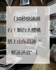 30秒快速通行！烟台大樱桃搭上山东高速“鲜速通道”
