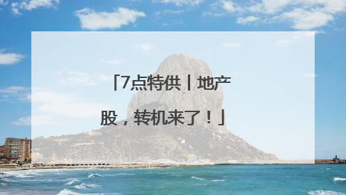 7点特供丨地产股，转机来了！