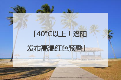 40°C以上！洛阳发布高温红色预警
