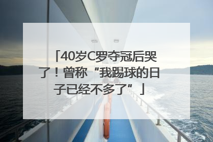40岁C罗夺冠后哭了！曾称“我踢球的日子已经不多了”