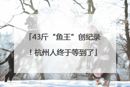 43斤“鱼王”创纪录！杭州人终于等到了