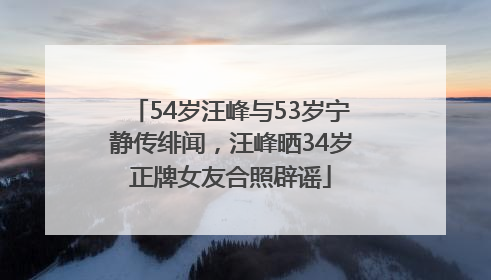 54岁汪峰与53岁宁静传绯闻，汪峰晒34岁正牌女友合照辟谣