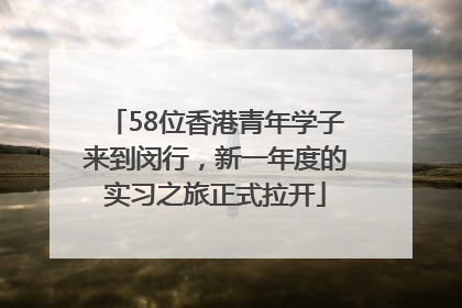 58位香港青年学子来到闵行，新一年度的实习之旅正式拉开