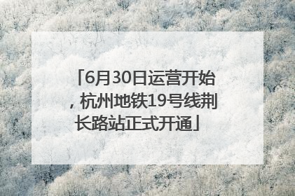 6月30日运营开始，杭州地铁19号线荆长路站正式开通