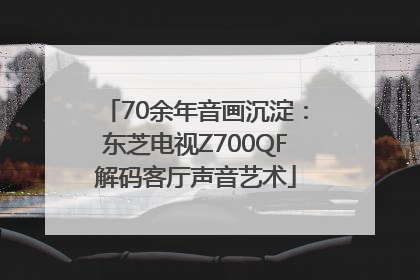 70余年音画沉淀：东芝电视Z700QF解码客厅声音艺术