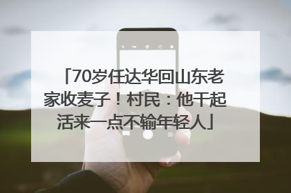 70岁任达华回山东老家收麦子！村民：他干起活来一点不输年轻人
